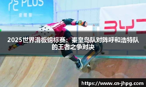 2025世界滑板锦标赛：秦皇岛队对阵呼和浩特队的王者之争对决
